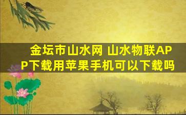 金坛市山水网 山水物联APP下载用苹果手机可以下载吗